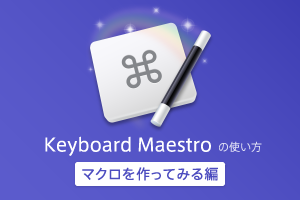 Keyboard Maestro の使い方 – マクロを作ってみる編